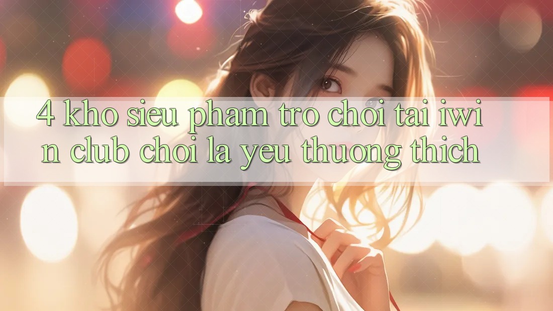 4. Kho Siêu Phẩm Trò chơi Tại iwin Club: Chơi Là Yêu thương thích 4. Kho Siêu Phẩm Trò chơi Tại iwin Club: Chơi Là Yêu thương thích