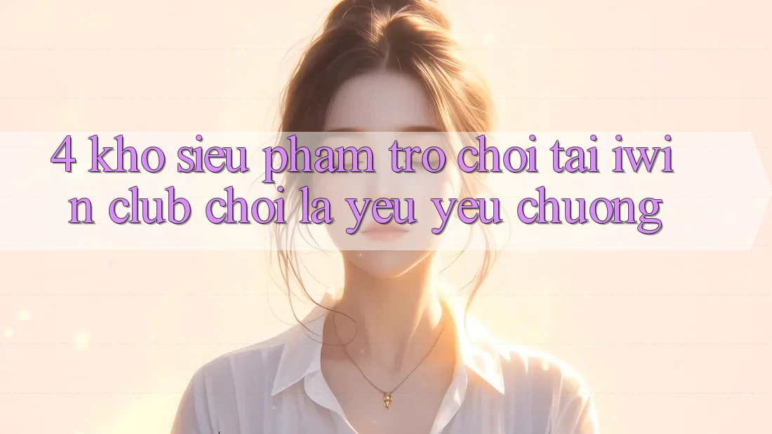 4. Kho Siêu Phẩm Trò chơi Tại iwin Club: Chơi Là Yêu yêu chuộng 4. Kho Siêu Phẩm Trò chơi Tại iwin Club: Chơi Là Yêu yêu chuộng