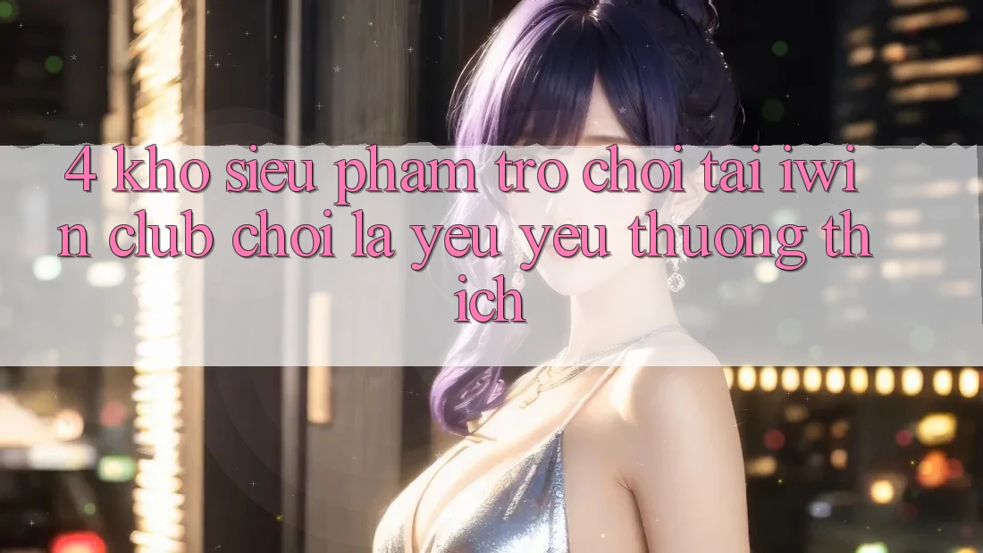 4. Kho Siêu Phẩm Trò chơi Tại iwin Club: Chơi Là Yêu yêu thương thích 4. Kho Siêu Phẩm Trò chơi Tại iwin Club: Chơi Là Yêu yêu thương thích