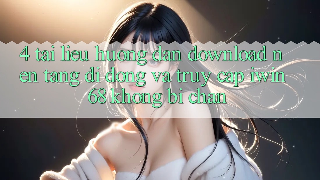 4. Tài liệu hướng dẫn Download Nền tảng di động Và Truy Cập iwin 68 Không Bị Chặn