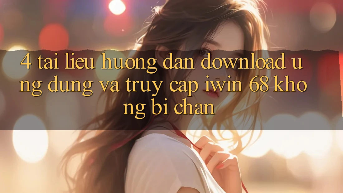 4. Tài liệu hướng dẫn Download Ứng dụng Và Truy Cập iwin 68 Không Bị Chặn 4. Tài liệu hướng dẫn Download Ứng dụng Và Truy Cập iwin 68 Không Bị Chặn
