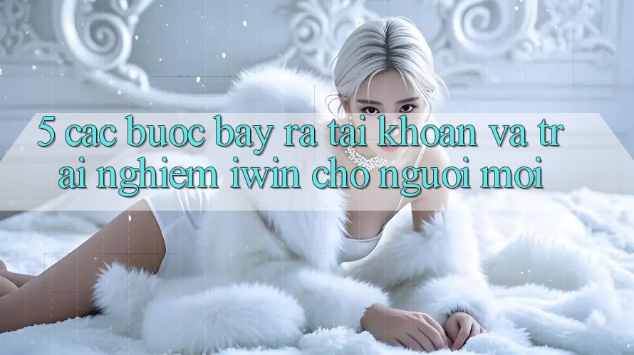 5. Các bước Bày ra tài khoản Và Trải Nghiệm iwin Cho Người Mới