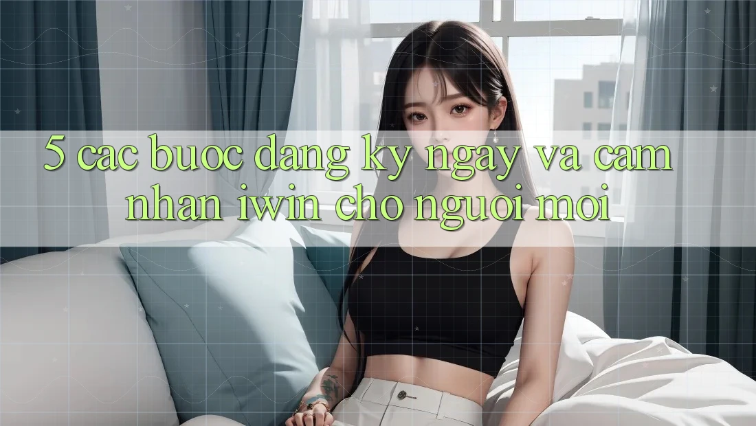5. Các bước Đăng ký ngay Và Cảm nhận iwin Cho Người Mới 5. Các bước Đăng ký ngay Và Cảm nhận iwin Cho Người Mới