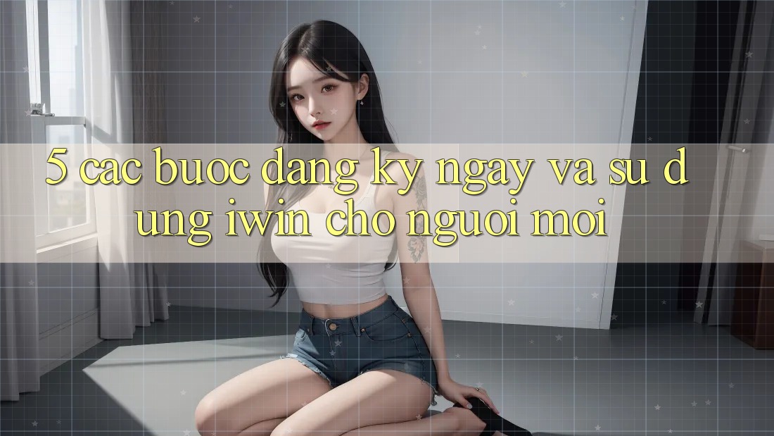 5. Các bước Đăng ký ngay Và Sử dụng iwin Cho Người Mới 5. Các bước Đăng ký ngay Và Sử dụng iwin Cho Người Mới