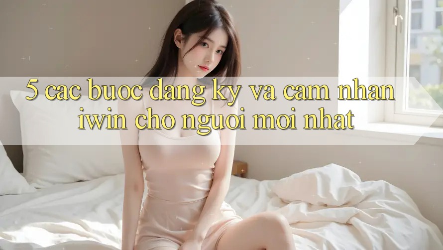 5. Các bước Đăng Ký Và Cảm nhận iwin Cho Người Mới nhất 5. Các bước Đăng Ký Và Cảm nhận iwin Cho Người Mới nhất