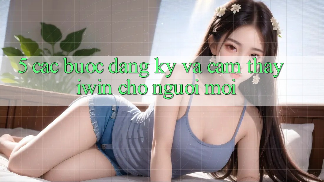 5. Các bước Đăng Ký Và Cảm thấy iwin Cho Người Mới 5. Các bước Đăng Ký Và Cảm thấy iwin Cho Người Mới