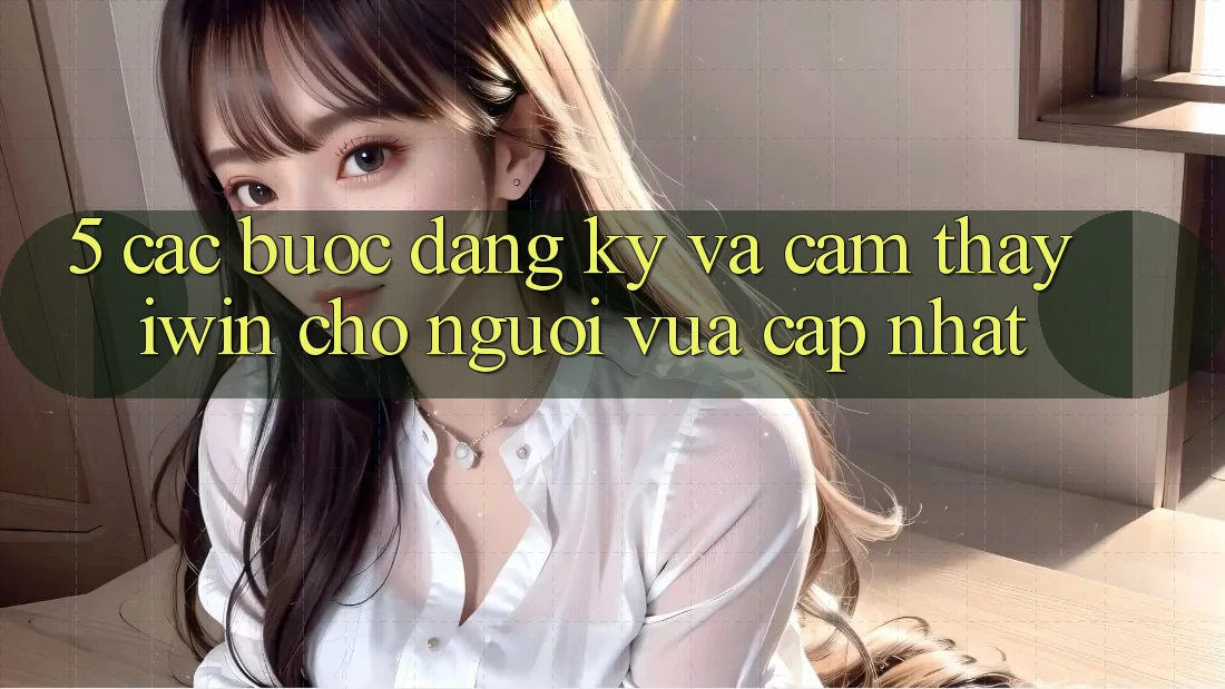 5. Các bước Đăng Ký Và Cảm thấy iwin Cho Người Vừa cập nhật 5. Các bước Đăng Ký Và Cảm thấy iwin Cho Người Vừa cập nhật