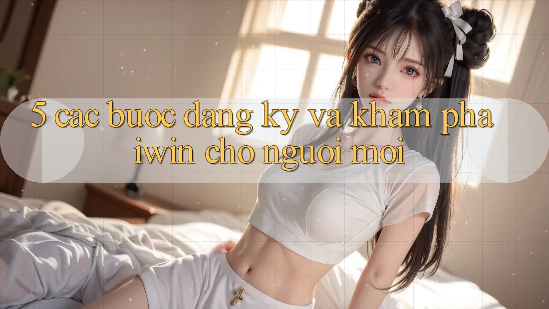 5. Các bước Đăng Ký Và Khám phá iwin Cho Người Mới 5. Các bước Đăng Ký Và Khám phá iwin Cho Người Mới