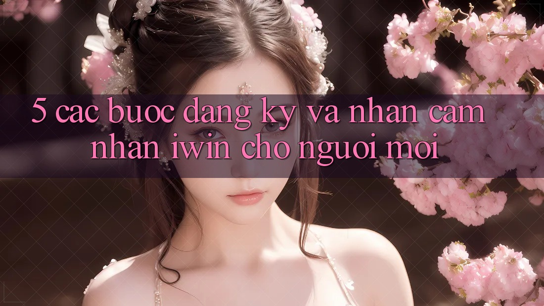 5. Các bước Đăng Ký Và Nhận cảm nhận iwin Cho Người Mới 5. Các bước Đăng Ký Và Nhận cảm nhận iwin Cho Người Mới