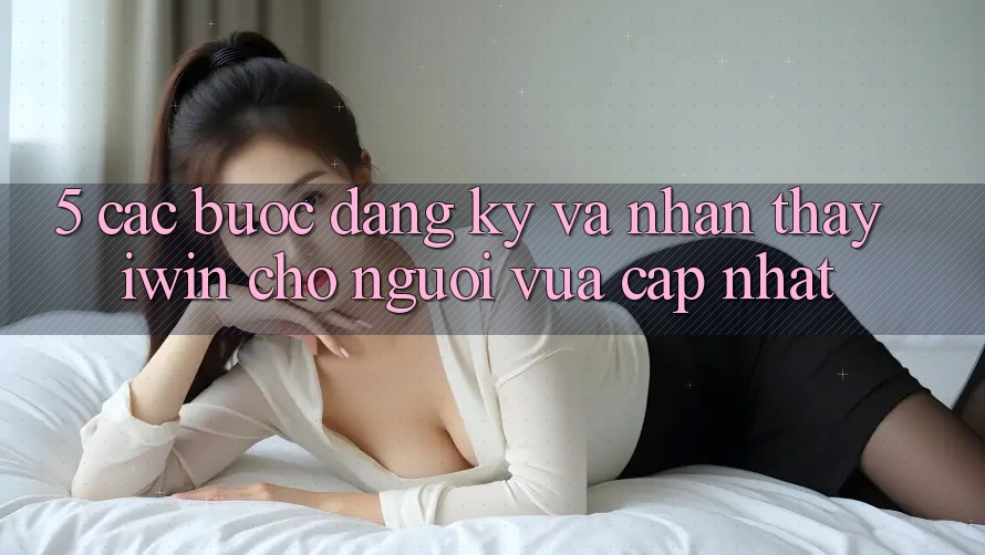 5. Các bước Đăng Ký Và Nhận thấy iwin Cho Người Vừa cập nhật 5. Các bước Đăng Ký Và Nhận thấy iwin Cho Người Vừa cập nhật