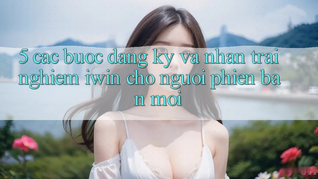 5. Các bước Đăng Ký Và Nhận trải nghiệm iwin Cho Người Phiên bản mới 5. Các bước Đăng Ký Và Nhận trải nghiệm iwin Cho Người Phiên bản mới