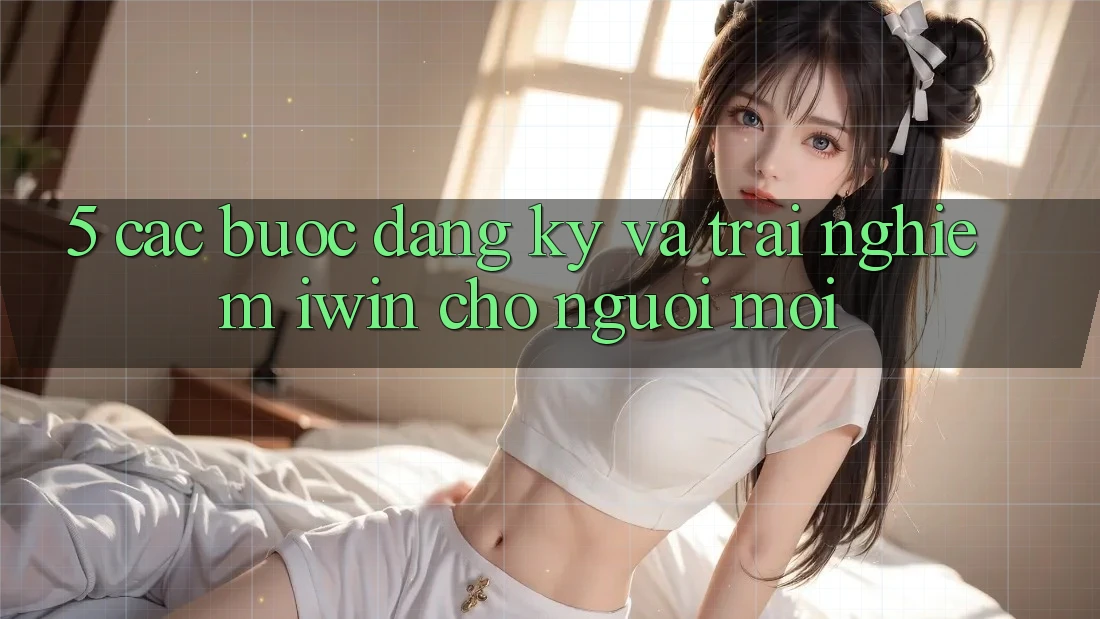 5. Các bước Đăng Ký Và Trải Nghiệm iwin Cho Người Mới 5. Các bước Đăng Ký Và Trải Nghiệm iwin Cho Người Mới