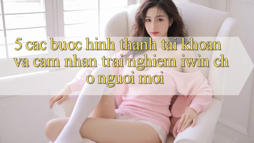 5. Các bước Hình thành tài khoản Và Cảm nhận trải nghiệm iwin Cho Người Mới 5. Các bước Hình thành tài khoản Và Cảm nhận trải nghiệm iwin Cho Người Mới