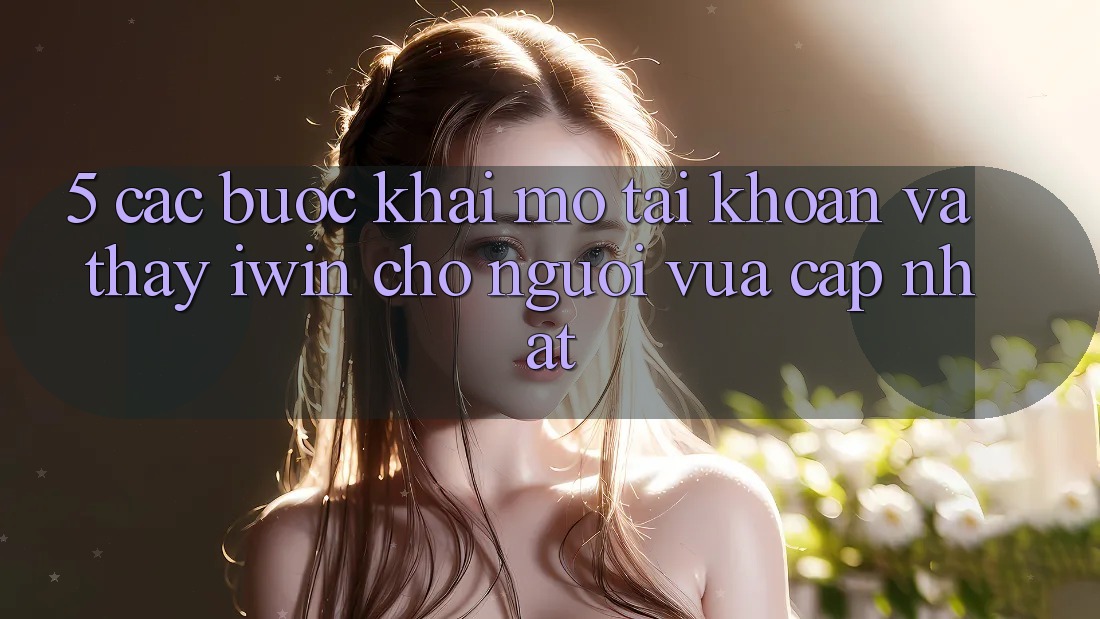 5. Các bước Khai mở tài khoản Và Thấy iwin Cho Người Vừa cập nhật 5. Các bước Khai mở tài khoản Và Thấy iwin Cho Người Vừa cập nhật