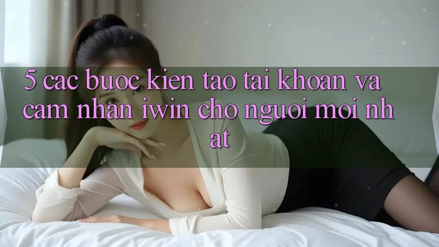 5. Các bước Kiến tạo tài khoản Và Cảm nhận iwin Cho Người Mới nhất