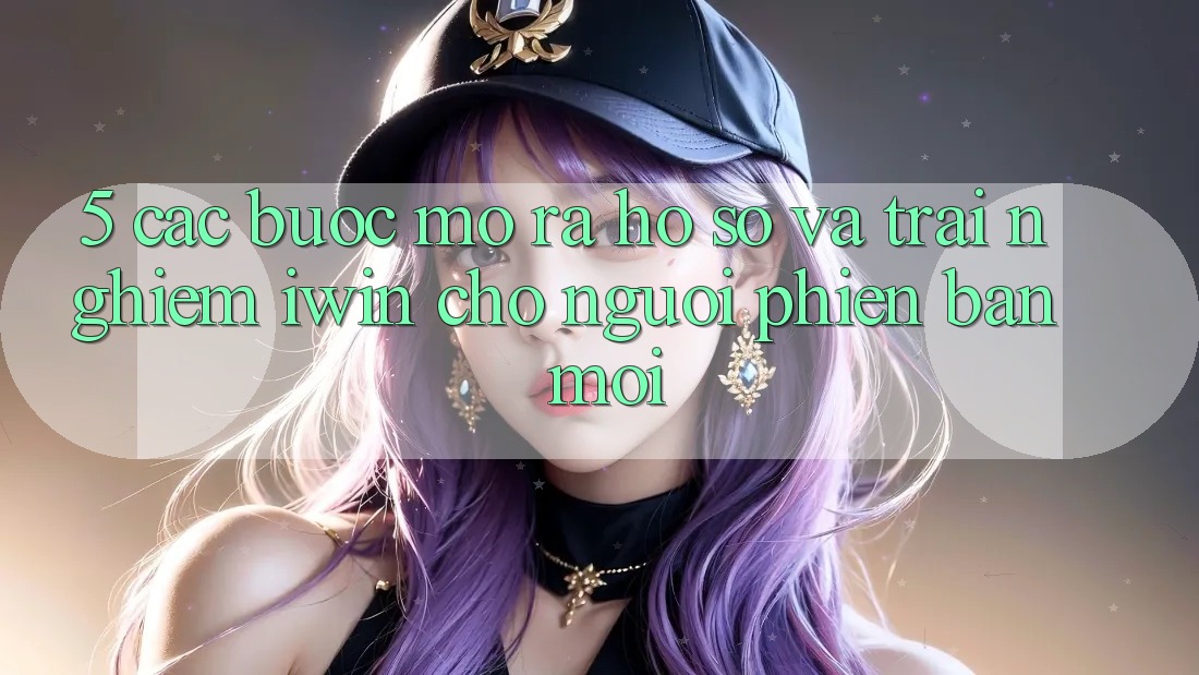 5. Các bước Mở ra hồ sơ Và Trải Nghiệm iwin Cho Người Phiên bản mới