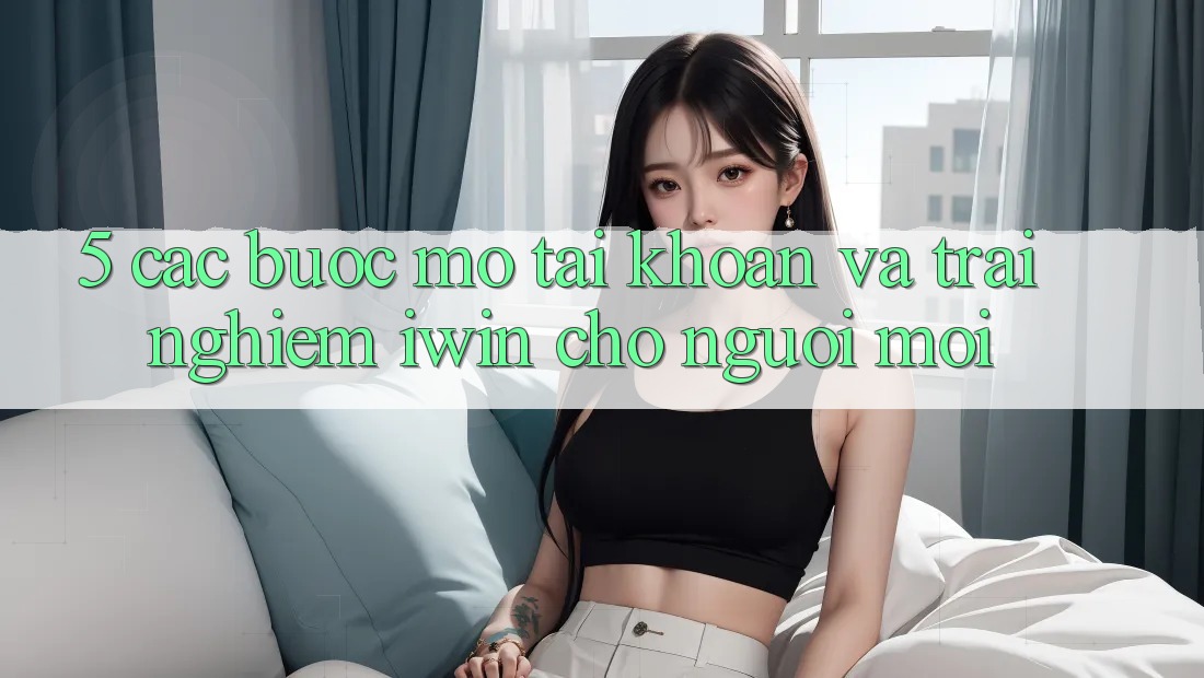 5. Các bước Mở tài khoản Và Trải Nghiệm iwin Cho Người Mới 5. Các bước Mở tài khoản Và Trải Nghiệm iwin Cho Người Mới