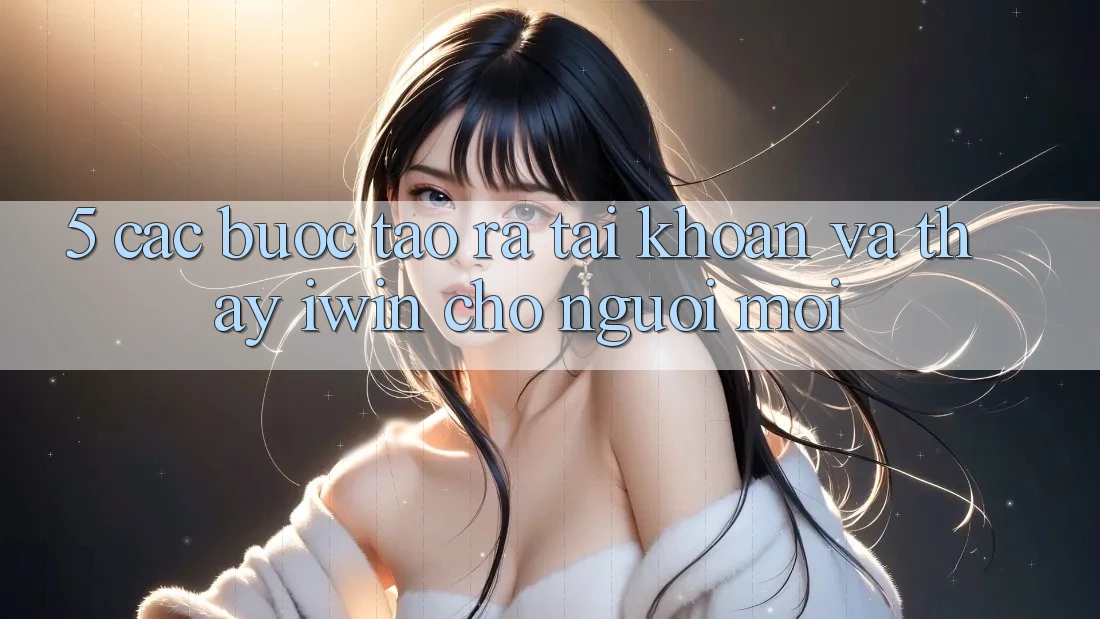 5. Các bước Tạo ra tài khoản Và Thấy iwin Cho Người Mới 5. Các bước Tạo ra tài khoản Và Thấy iwin Cho Người Mới