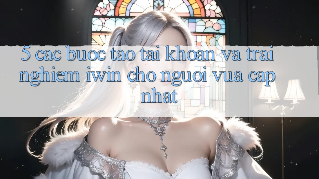 5. Các bước Tạo tài khoản Và Trải Nghiệm iwin Cho Người Vừa cập nhật 5. Các bước Tạo tài khoản Và Trải Nghiệm iwin Cho Người Vừa cập nhật