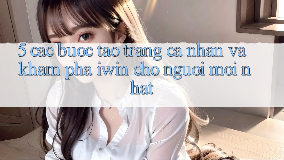 5. Các bước Tạo trang cá nhân Và Khám phá iwin Cho Người Mới nhất 5. Các bước Tạo trang cá nhân Và Khám phá iwin Cho Người Mới nhất