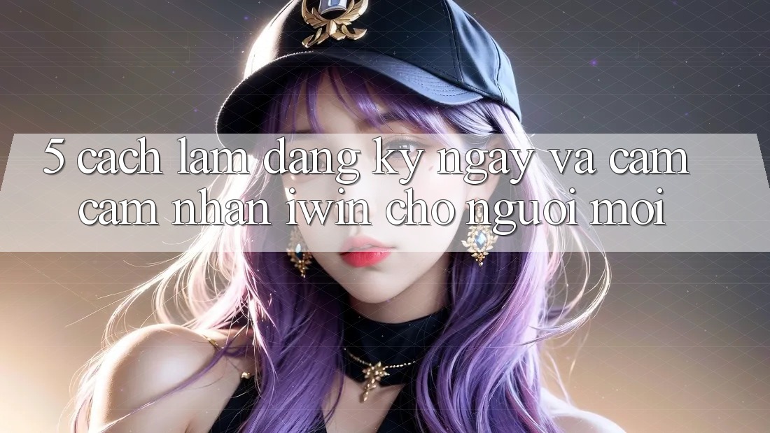 5. Cách làm Đăng ký ngay Và Cảm cảm nhận iwin Cho Người Mới 5. Cách làm Đăng ký ngay Và Cảm cảm nhận iwin Cho Người Mới
