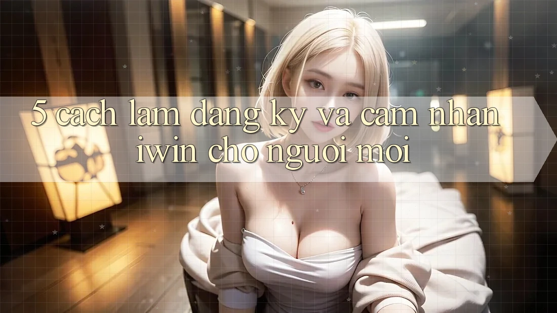 5. Cách làm Đăng Ký Và Cảm nhận iwin Cho Người Mới 5. Cách làm Đăng Ký Và Cảm nhận iwin Cho Người Mới