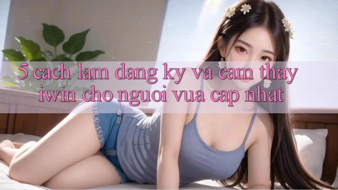 5. Cách làm Đăng Ký Và Cảm thấy iwin Cho Người Vừa cập nhật 5. Cách làm Đăng Ký Và Cảm thấy iwin Cho Người Vừa cập nhật