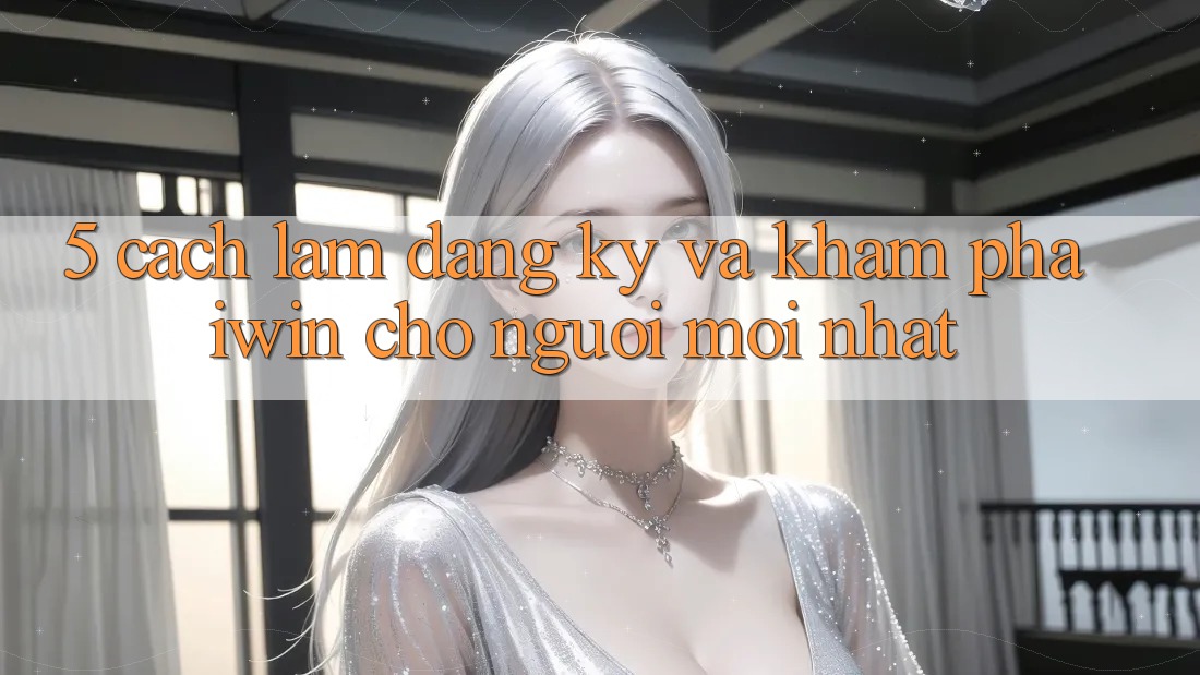 5. Cách làm Đăng Ký Và Khám phá iwin Cho Người Mới nhất