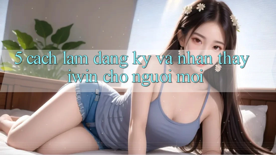 5. Cách làm Đăng Ký Và Nhận thấy iwin Cho Người Mới 5. Cách làm Đăng Ký Và Nhận thấy iwin Cho Người Mới