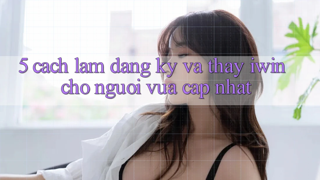 5. Cách làm Đăng Ký Và Thấy iwin Cho Người Vừa cập nhật