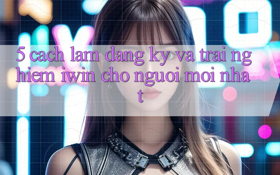 5. Cách làm Đăng Ký Và Trải Nghiệm iwin Cho Người Mới nhất 5. Cách làm Đăng Ký Và Trải Nghiệm iwin Cho Người Mới nhất
