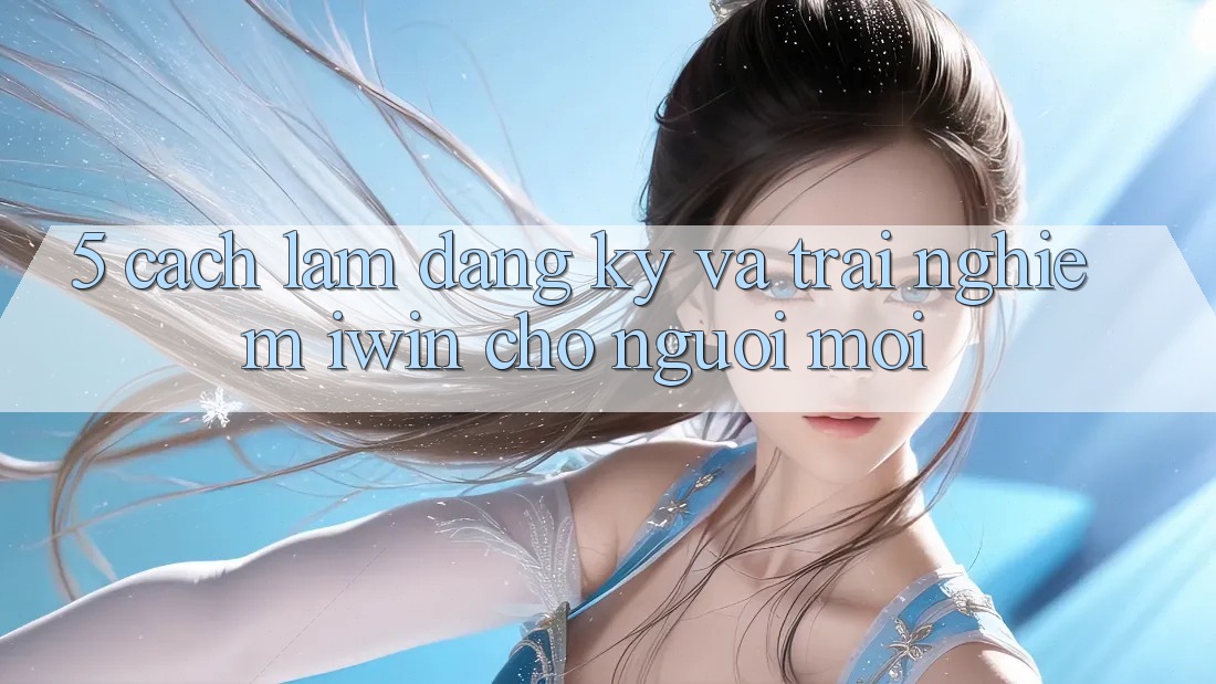 5. Cách làm Đăng Ký Và Trải Nghiệm iwin Cho Người Mới 5. Cách làm Đăng Ký Và Trải Nghiệm iwin Cho Người Mới