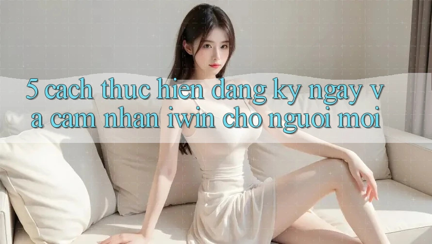 5. Cách thực hiện Đăng ký ngay Và Cảm nhận iwin Cho Người Mới 5. Cách thực hiện Đăng ký ngay Và Cảm nhận iwin Cho Người Mới
