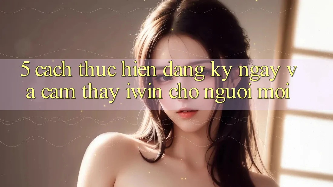 5. Cách thực hiện Đăng ký ngay Và Cảm thấy iwin Cho Người Mới