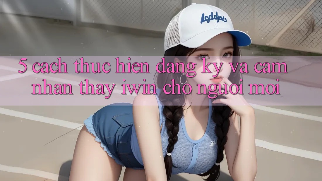 5. Cách thực hiện Đăng Ký Và Cảm nhận thấy iwin Cho Người Mới