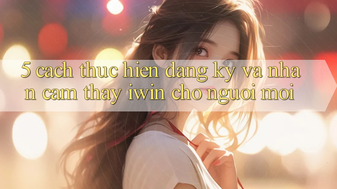 5. Cách thực hiện Đăng ký Và Nhận cảm thấy iwin Cho Người Mới 5. Cách thực hiện Đăng ký Và Nhận cảm thấy iwin Cho Người Mới