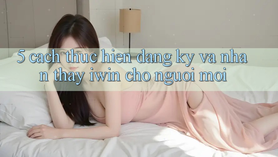 5. Cách thực hiện Đăng Ký Và Nhận thấy iwin Cho Người Mới 5. Cách thực hiện Đăng Ký Và Nhận thấy iwin Cho Người Mới