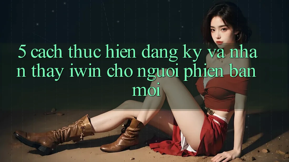 5. Cách thực hiện Đăng ký Và Nhận thấy iwin Cho Người Phiên bản mới 5. Cách thực hiện Đăng ký Và Nhận thấy iwin Cho Người Phiên bản mới