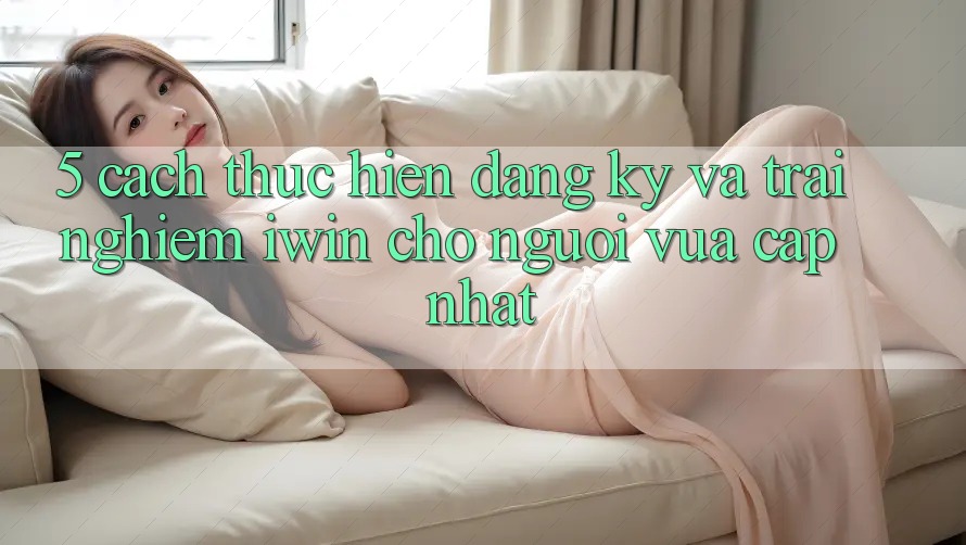 5. Cách thực hiện Đăng ký Và Trải Nghiệm iwin Cho Người Vừa cập nhật 5. Cách thực hiện Đăng ký Và Trải Nghiệm iwin Cho Người Vừa cập nhật