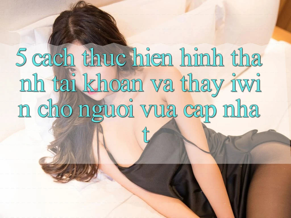 5. Cách thực hiện Hình thành tài khoản Và Thấy iwin Cho Người Vừa cập nhật 5. Cách thực hiện Hình thành tài khoản Và Thấy iwin Cho Người Vừa cập nhật