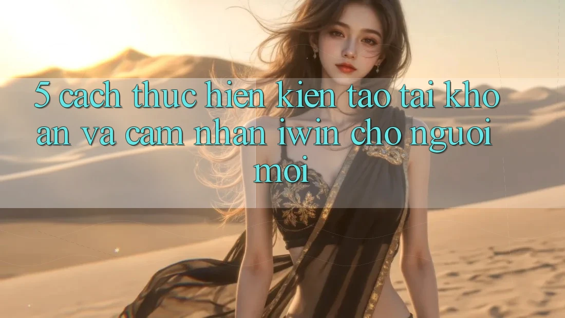 5. Cách thực hiện Kiến tạo tài khoản Và Cảm nhận iwin Cho Người Mới 5. Cách thực hiện Kiến tạo tài khoản Và Cảm nhận iwin Cho Người Mới