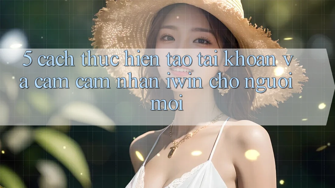 5. Cách thực hiện Tạo tài khoản Và Cảm cảm nhận iwin Cho Người Mới 5. Cách thực hiện Tạo tài khoản Và Cảm cảm nhận iwin Cho Người Mới