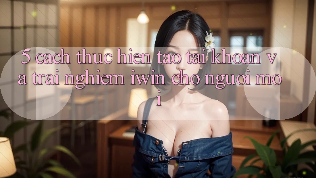 5. Cách thực hiện Tạo tài khoản Và Trải Nghiệm iwin Cho Người Mới 5. Cách thực hiện Tạo tài khoản Và Trải Nghiệm iwin Cho Người Mới