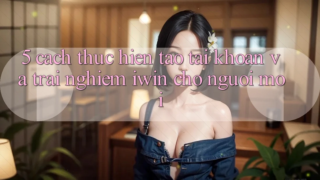 5. Cách thực hiện Tạo tài khoản Và Trải Nghiệm iwin Cho Người Mới 5. Cách thực hiện Tạo tài khoản Và Trải Nghiệm iwin Cho Người Mới