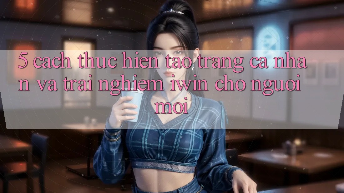 5. Cách thực hiện Tạo trang cá nhân Và Trải nghiệm iwin Cho Người Mới 5. Cách thực hiện Tạo trang cá nhân Và Trải nghiệm iwin Cho Người Mới