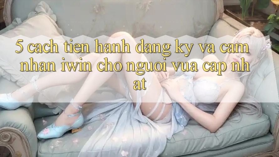 5. Cách tiến hành Đăng Ký Và Cảm nhận iwin Cho Người Vừa cập nhật 5. Cách tiến hành Đăng Ký Và Cảm nhận iwin Cho Người Vừa cập nhật