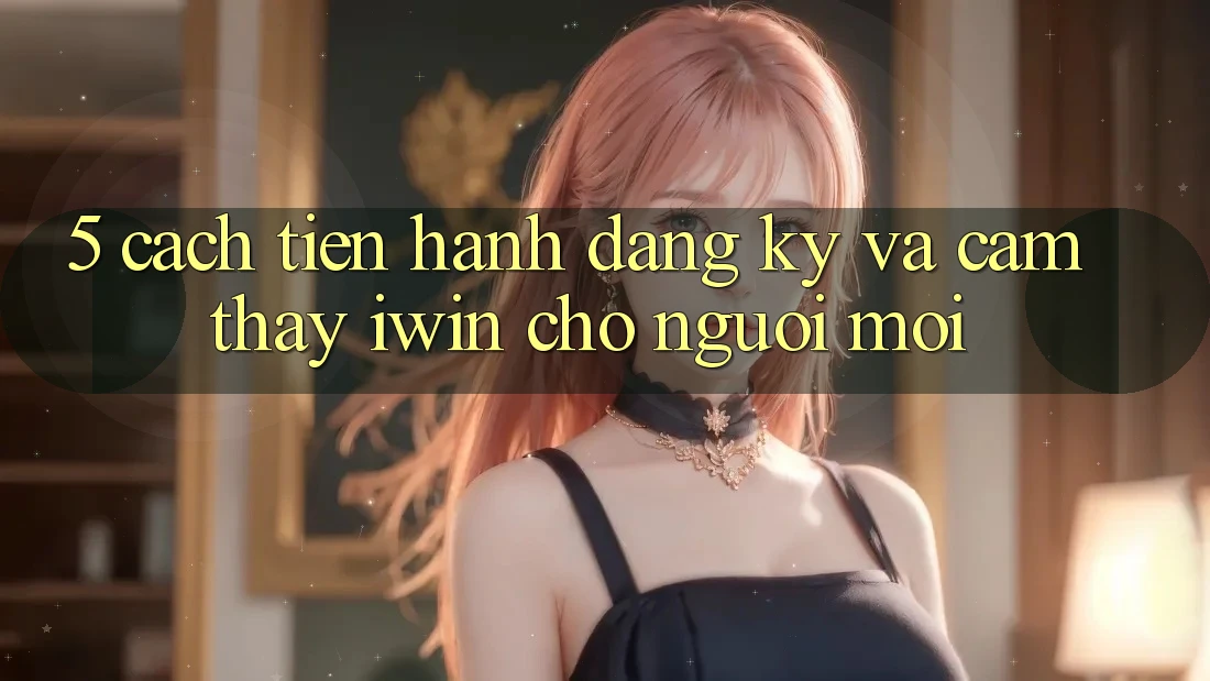 5. Cách tiến hành Đăng ký Và Cảm thấy iwin Cho Người Mới