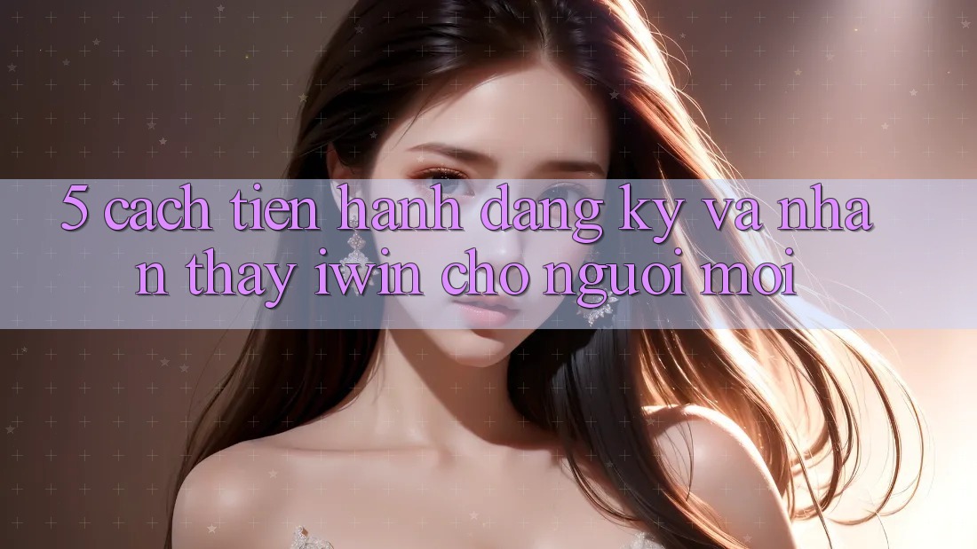 5. Cách tiến hành Đăng Ký Và Nhận thấy iwin Cho Người Mới 5. Cách tiến hành Đăng Ký Và Nhận thấy iwin Cho Người Mới
