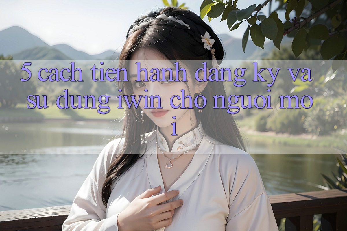 5. Cách tiến hành Đăng Ký Và Sử dụng iwin Cho Người Mới 5. Cách tiến hành Đăng Ký Và Sử dụng iwin Cho Người Mới