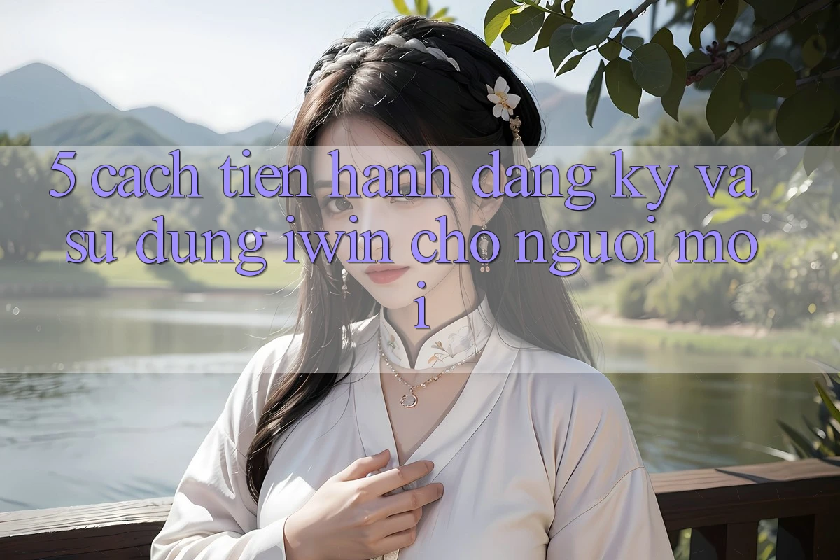 5. Cách tiến hành Đăng Ký Và Sử dụng iwin Cho Người Mới 5. Cách tiến hành Đăng Ký Và Sử dụng iwin Cho Người Mới